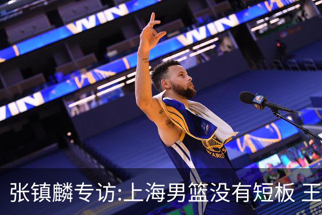 张镇麟专访:上海男篮没有短板 王哲林队长当之无愧 弗格是顶级外援