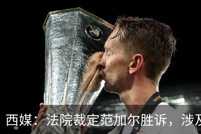 西媒：法院裁定范加尔胜诉，涉及其离开巴萨后的赔偿金税务纠纷