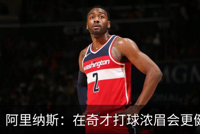 阿里纳斯：在奇才打球浓眉会更健康 他和杨的挡拆将充满杀伤力