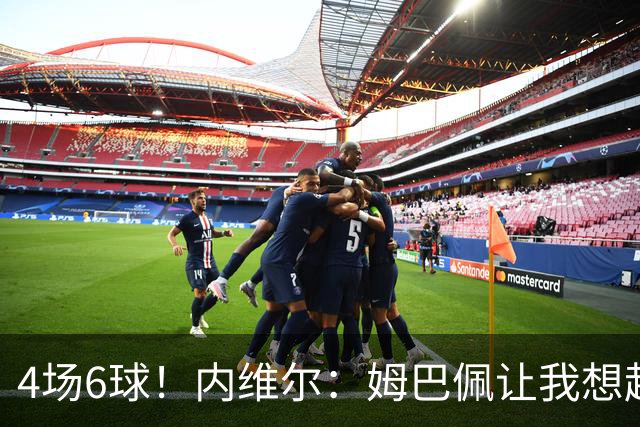 4场6球！内维尔：姆巴佩让我想起大罗，他已站在传奇殿堂的门槛上